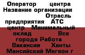 Оператор Call-центра › Название организации ­ Holiday travel › Отрасль предприятия ­ АТС, call-центр › Минимальный оклад ­ 45 000 - Все города Работа » Вакансии   . Ханты-Мансийский,Мегион г.